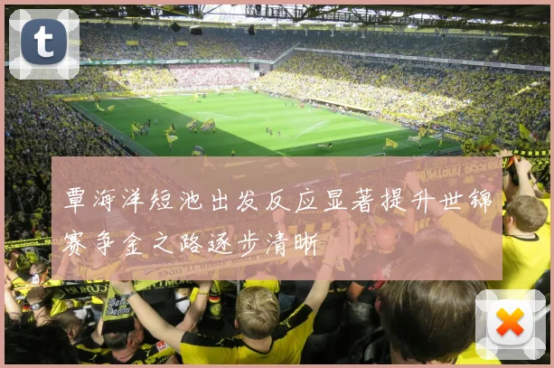覃海洋短池出发反应显著提升世锦赛争金之路逐步清晰