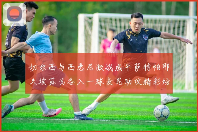切尔西与西悉尼激战成平萨特帕耶夫埃苏戈各入一球麦昆助攻精彩纷呈