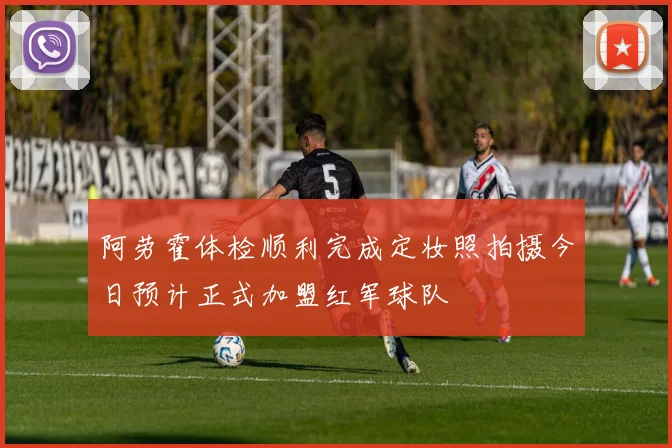 阿劳霍体检顺利完成定妆照拍摄今日预计正式加盟红军球队