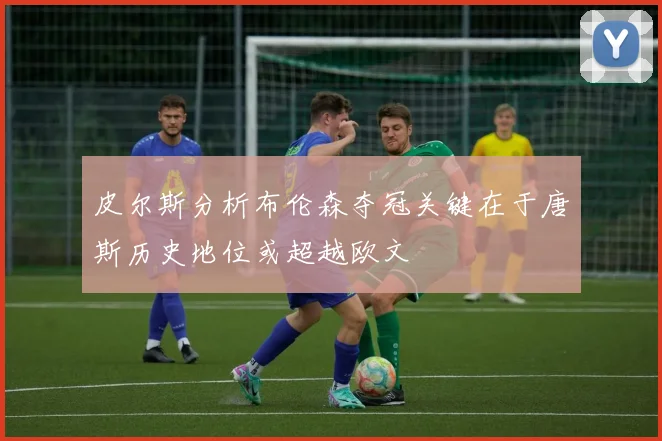 皮尔斯分析布伦森夺冠关键在于唐斯历史地位或超越欧文