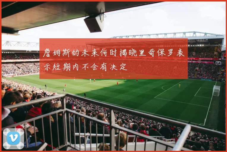 詹姆斯的未来何时揭晓里奇保罗表示短期内不会有决定