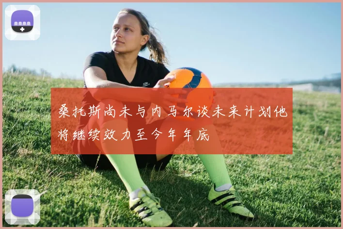 桑托斯尚未与内马尔谈未来计划他将继续效力至今年年底