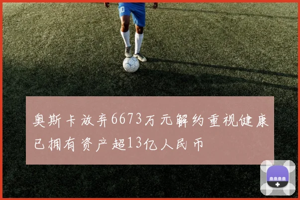 奥斯卡放弃6673万元解约重视健康已拥有资产超13亿人民币