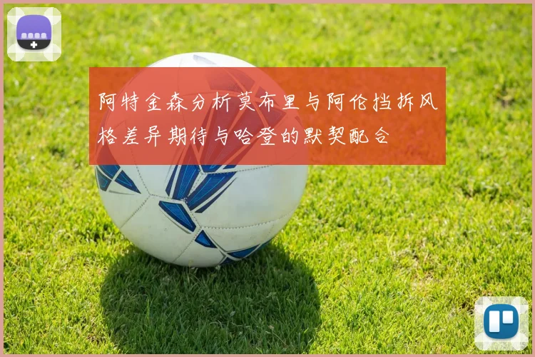 阿特金森分析莫布里与阿伦挡拆风格差异期待与哈登的默契配合