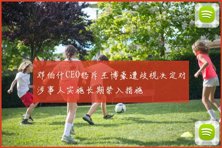 邓伯什CEO怒斥王博豪遭歧视决定对涉事人实施长期禁入措施