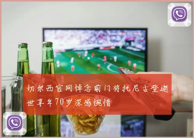 切尔西官网悼念前门将托尼古登逝世享年70岁深感惋惜