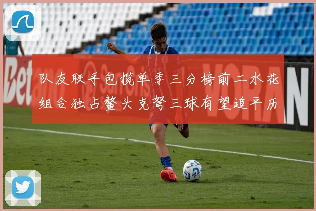 队友联手包揽单季三分榜前二水花组合独占鳌头克弩三球有望追平历史纪录