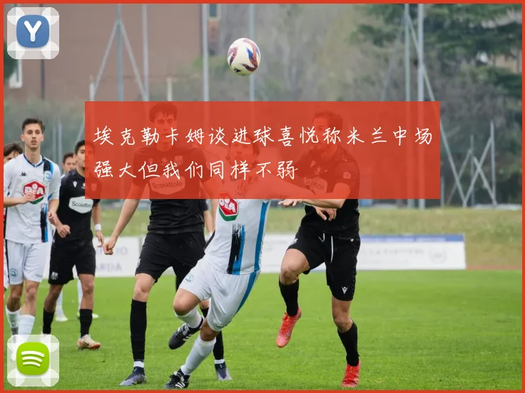 埃克勒卡姆谈进球喜悦称米兰中场强大但我们同样不弱