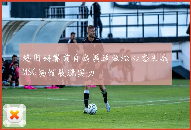 塔图姆赛前自我调适放松心态决战MSG场馆展现实力