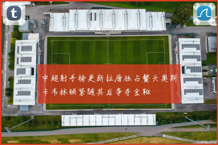 中超射手榜更新拉唐独占鳌头奥斯卡韦林顿紧随其后争夺金靴
