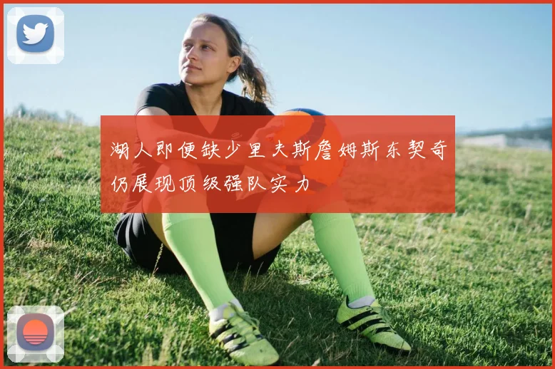 湖人即便缺少里夫斯詹姆斯东契奇仍展现顶级强队实力
