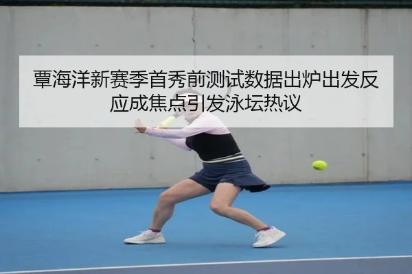 覃海洋新赛季首秀前测试数据出炉出发反应成焦点引发泳坛热议