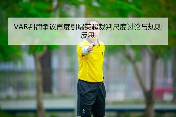 VAR判罚争议再度引爆英超裁判尺度讨论与规则反思