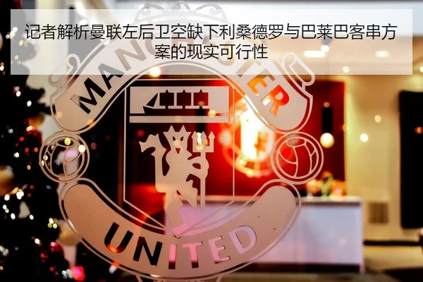 记者解析曼联左后卫空缺下利桑德罗与巴莱巴客串方案的现实可行性