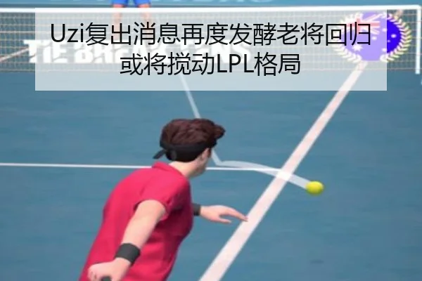 Uzi复出消息再度发酵老将回归或将搅动LPL格局