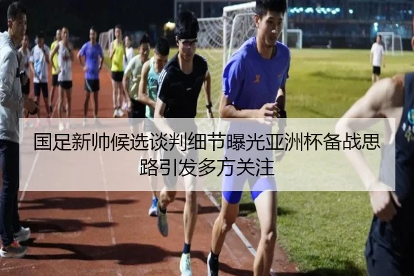 国足新帅候选谈判细节曝光亚洲杯备战思路引发多方关注